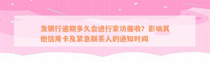 发银行逾期多久会进行家访催收？影响其他信用卡及紧急联系人的通知时间