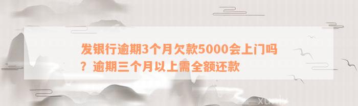 发银行逾期3个月欠款5000会上门吗？逾期三个月以上需全额还款