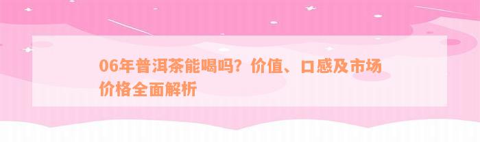 06年普洱茶能喝吗？价值、口感及市场价格全面解析