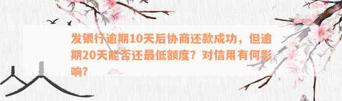 发银行逾期10天后协商还款成功，但逾期20天能否还最低额度？对信用有何影响？