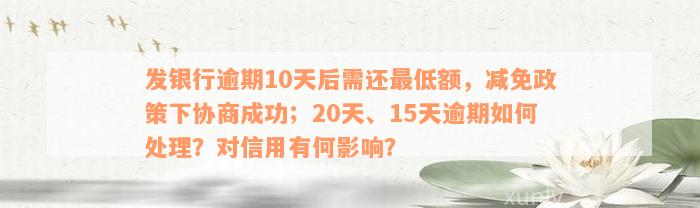 发银行逾期10天后需还最低额，减免政策下协商成功；20天、15天逾期如何处理？对信用有何影响？