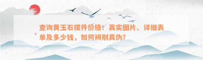 查询黄玉石摆件价格：真实图片、详细表单及多少钱，如何辨别真伪？