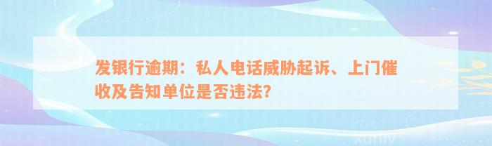 发银行逾期：私人电话威胁起诉、上门催收及告知单位是否违法？