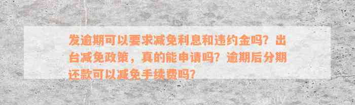 发逾期可以要求减免利息和违约金吗？出台减免政策，真的能申请吗？逾期后分期还款可以减免手续费吗？