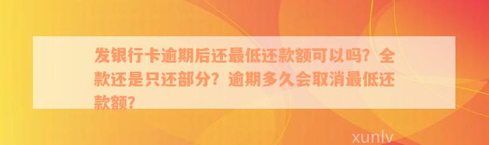 发银行卡逾期后还最低还款额可以吗？全款还是只还部分？逾期多久会取消最低还款额？