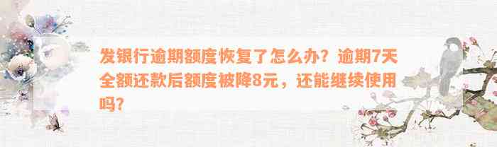 发银行逾期额度恢复了怎么办？逾期7天全额还款后额度被降8元，还能继续使用吗？