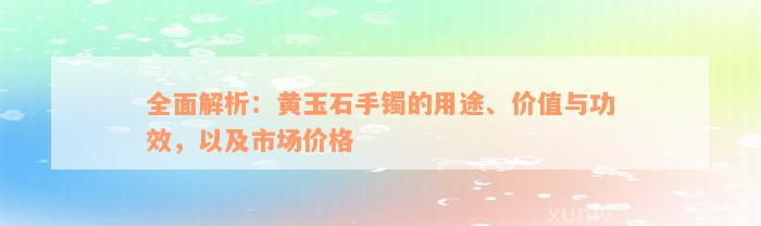 全面解析：黄玉石手镯的用途、价值与功效，以及市场价格