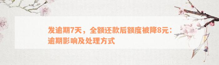 发逾期7天，全额还款后额度被降8元：逾期影响及处理方式