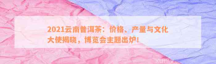 2021云南普洱茶：价格、产量与文化大使揭晓，博览会主题出炉！