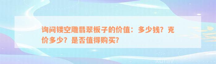 询问镂空雕翡翠板子的价值：多少钱？克价多少？是否值得购买？