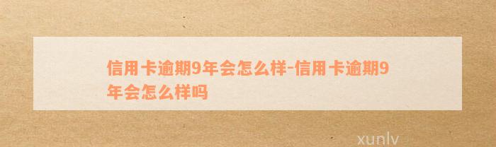 信用卡逾期9年会怎么样-信用卡逾期9年会怎么样吗