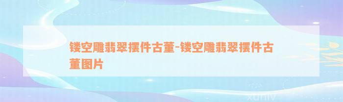 镂空雕翡翠摆件古董-镂空雕翡翠摆件古董图片