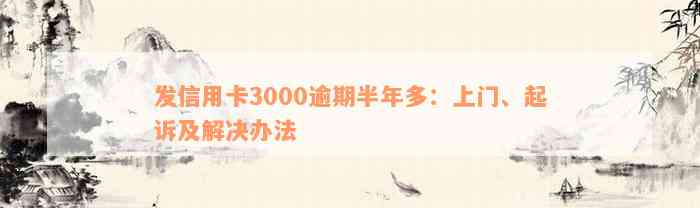 发信用卡3000逾期半年多：上门、起诉及解决办法