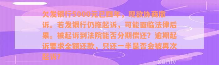 欠发银行5000元已四年，现欲协商撤诉。若发银行仍拖起诉，可能面临法律后果。被起诉到法院能否分期偿还？逾期起诉要求全额还款，只还一半是否会被再次起诉？