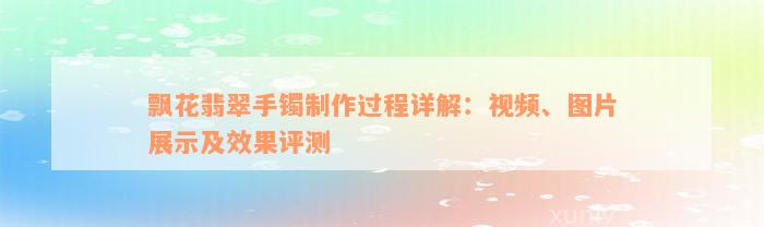 飘花翡翠手镯制作过程详解：视频、图片展示及效果评测