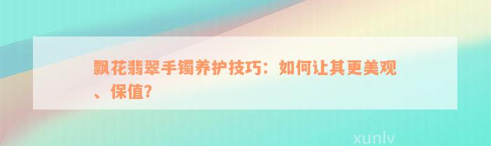 飘花翡翠手镯养护技巧：如何让其更美观、保值？