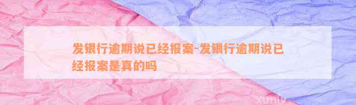 发银行逾期说已经报案-发银行逾期说已经报案是真的吗