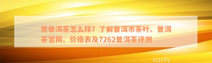 世普洱茶怎么样？了解普洱市茶叶、普洱茶官网、价格表及7262普洱茶评测