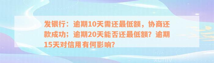 发银行：逾期10天需还最低额，协商还款成功；逾期20天能否还最低额？逾期15天对信用有何影响？