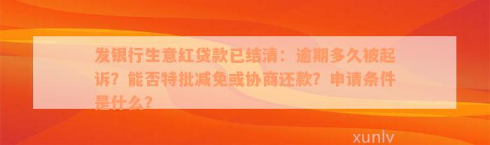 发银行生意红贷款已结清：逾期多久被起诉？能否特批减免或协商还款？申请条件是什么？