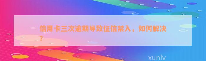 信用卡三次逾期导致征信禁入，如何解决？