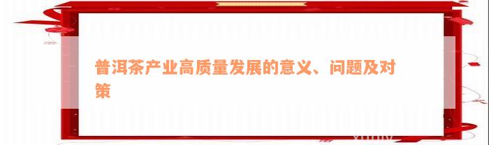 普洱茶产业高质量发展的意义、问题及对策