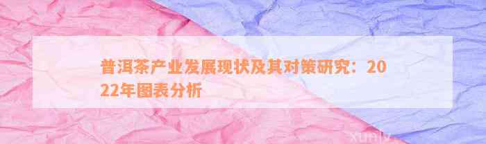 普洱茶产业发展现状及其对策研究：2022年图表分析