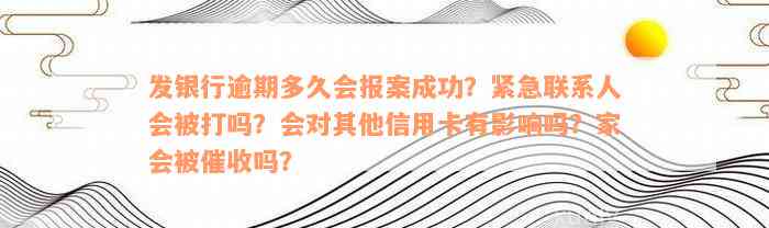 发银行逾期多久会报案成功？紧急联系人会被打吗？会对其他信用卡有影响吗？家会被催收吗？