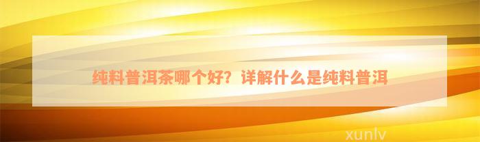 纯料普洱茶哪个好？详解什么是纯料普洱