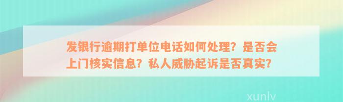 发银行逾期打单位电话如何处理？是否会上门核实信息？私人威胁起诉是否真实？