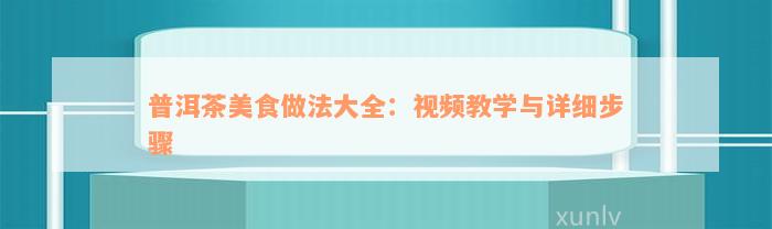 普洱茶美食做法大全：视频教学与详细步骤