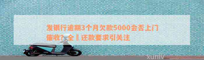 发银行逾期3个月欠款5000会否上门催收？全額还款要求引关注