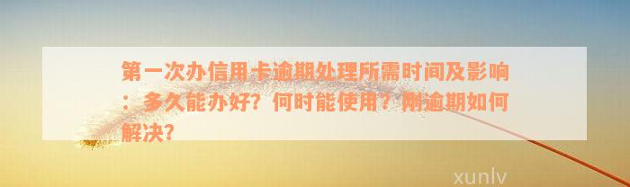 第一次办信用卡逾期处理所需时间及影响：多久能办好？何时能使用？刚逾期如何解决？