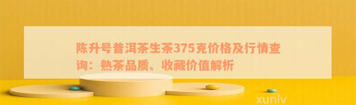 陈升号普洱茶生茶375克价格及行情查询：熟茶品质、收藏价值解析