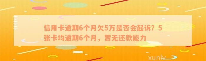 信用卡逾期6个月欠5万是否会起诉？5张卡均逾期6个月，暂无还款能力