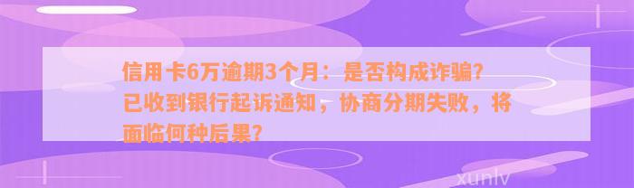 信用卡6万逾期3个月：是否构成诈骗？已收到银行起诉通知，协商分期失败，将面临何种后果？