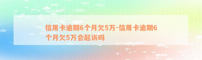 信用卡逾期6个月欠5万-信用卡逾期6个月欠5万会起诉吗