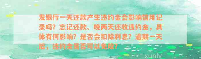 发银行一天还款产生违约金会影响信用记录吗？忘记还款、晚两天还收违约金，具体有何影响？是否会扣除利息？逾期一天后，违约金是否可以免除？