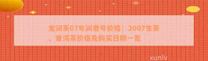 龙润茶07年润君号价格：2007生茶、普洱茶价格及购买日期一览