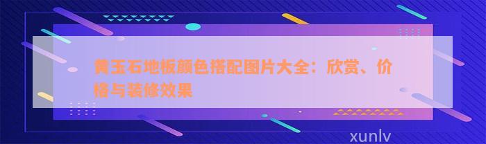 黄玉石地板颜色搭配图片大全：欣赏、价格与装修效果