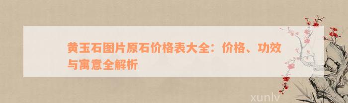 黄玉石图片原石价格表大全：价格、功效与寓意全解析