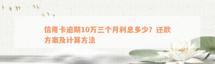 信用卡逾期10万三个月利息多少？还款方案及计算方法