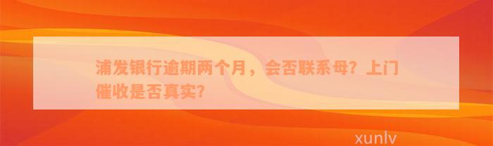 浦发银行逾期两个月，会否联系母？上门催收是否真实？