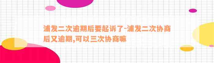 浦发二次逾期后要起诉了-浦发二次协商后又逾期,可以三次协商嘛