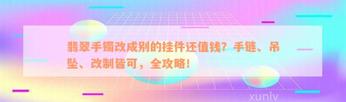 翡翠手镯改成别的挂件还值钱？手链、吊坠、改制皆可，全攻略！