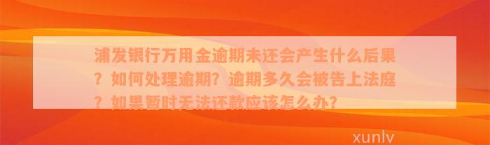 浦发银行万用金逾期未还会产生什么后果？如何处理逾期？逾期多久会被告上法庭？如果暂时无法还款应该怎么办？