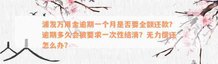 浦发万用金逾期一个月是否要全额还款？逾期多久会被要求一次性结清？无力偿还怎么办？