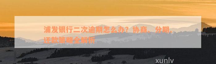 浦发银行二次逾期怎么办？协商、分期、还款策略全解析