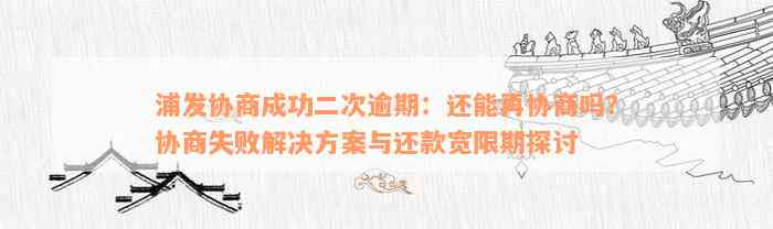 浦发协商成功二次逾期：还能再协商吗？协商失败解决方案与还款宽限期探讨