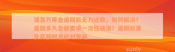 浦发万用金逾期后无力还款，如何解决？逾期多久会被要求一次性结清？逾期后果及高额利息应对策略